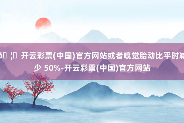 🦄开云彩票(中国)官方网站或者嗅觉胎动比平时减少 50%-开云彩票(中国)官方网站