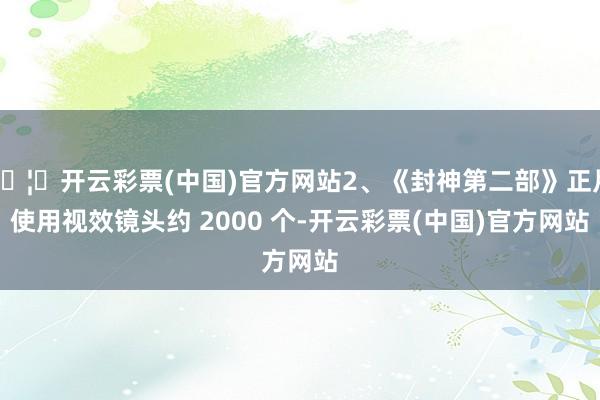 🦄开云彩票(中国)官方网站2、《封神第二部》正片使用视效镜头约 2000 个-开云彩票(中国)官方网站