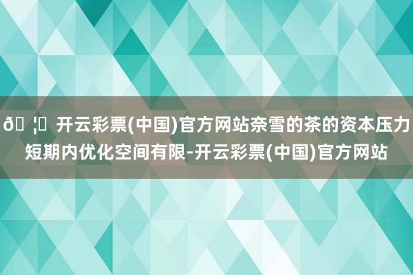 🦄开云彩票(中国)官方网站奈雪的茶的资本压力短期内优化空间有限-开云彩票(中国)官方网站