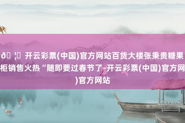 🦄开云彩票(中国)官方网站百货大楼张秉贵糖果专柜销售火热“随即要过春节了-开云彩票(中国)官方网站