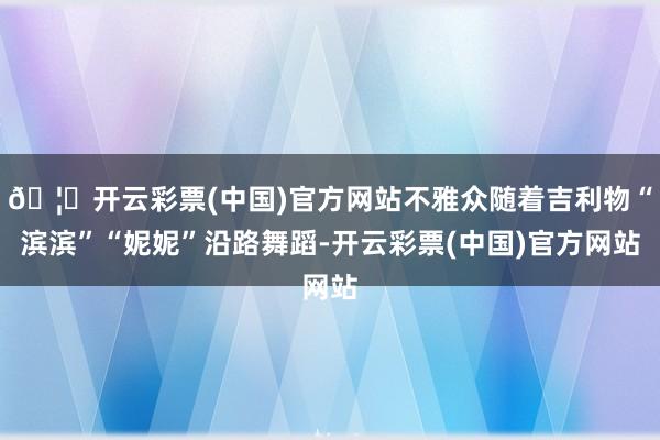 🦄开云彩票(中国)官方网站不雅众随着吉利物“滨滨”“妮妮”沿路舞蹈-开云彩票(中国)官方网站