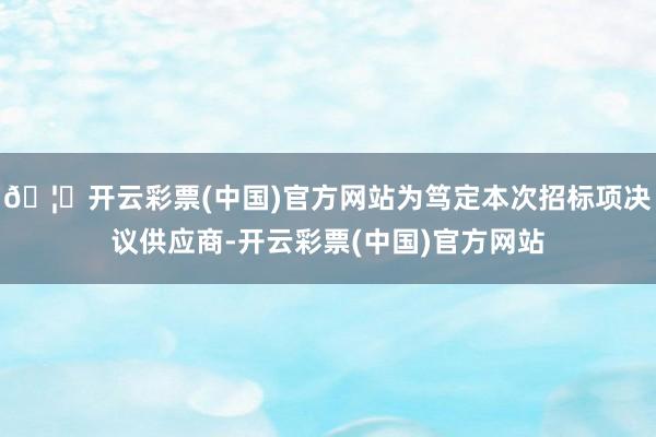 🦄开云彩票(中国)官方网站为笃定本次招标项决议供应商-开云彩票(中国)官方网站