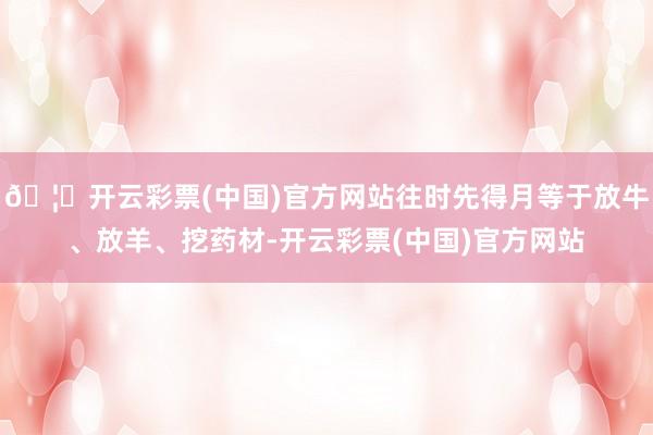 🦄开云彩票(中国)官方网站往时先得月等于放牛、放羊、挖药材-开云彩票(中国)官方网站