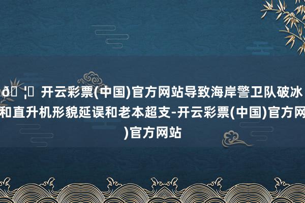 🦄开云彩票(中国)官方网站导致海岸警卫队破冰船和直升机形貌延误和老本超支-开云彩票(中国)官方网站