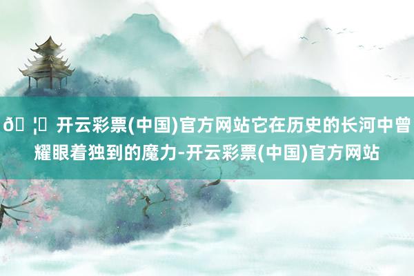 🦄开云彩票(中国)官方网站它在历史的长河中曾耀眼着独到的魔力-开云彩票(中国)官方网站