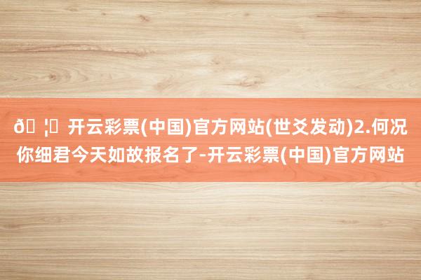 🦄开云彩票(中国)官方网站(世爻发动)2.何况你细君今天如故报名了-开云彩票(中国)官方网站