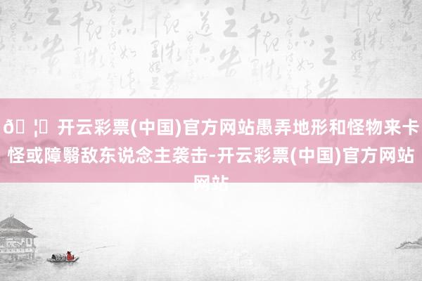 🦄开云彩票(中国)官方网站愚弄地形和怪物来卡怪或障翳敌东说念主袭击-开云彩票(中国)官方网站