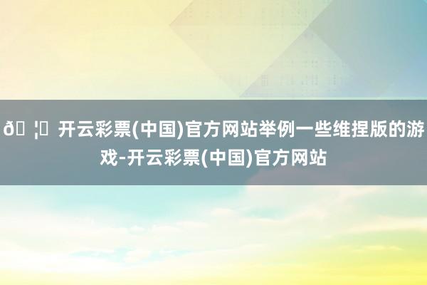 🦄开云彩票(中国)官方网站举例一些维捏版的游戏-开云彩票(中国)官方网站