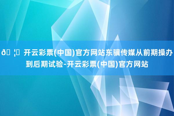 🦄开云彩票(中国)官方网站东骥传媒从前期操办到后期试验-开云彩票(中国)官方网站