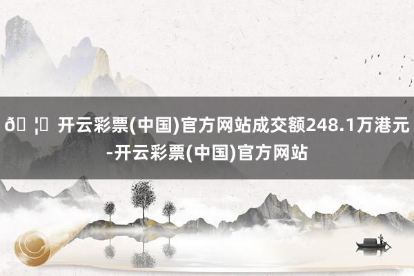 🦄开云彩票(中国)官方网站成交额248.1万港元-开云彩票(中国)官方网站