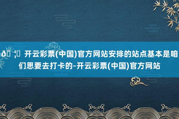 🦄开云彩票(中国)官方网站安排的站点基本是咱们思要去打卡的-开云彩票(中国)官方网站