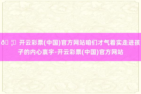 🦄开云彩票(中国)官方网站咱们才气着实走进孩子的内心寰宇-开云彩票(中国)官方网站