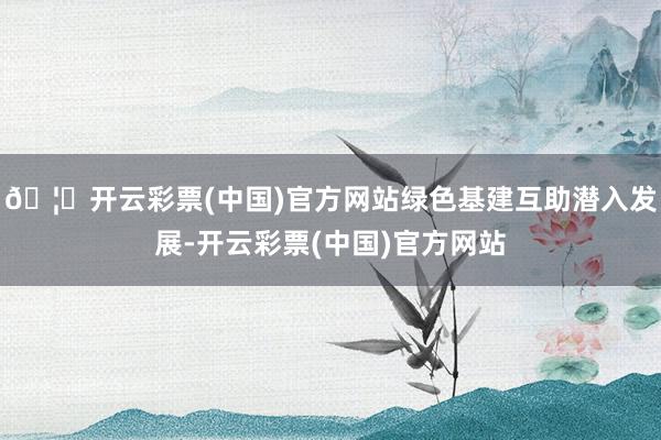 🦄开云彩票(中国)官方网站绿色基建互助潜入发展-开云彩票(中国)官方网站