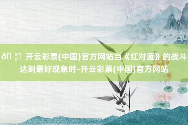 🦄开云彩票(中国)官方网站当《红对蓝》的战斗达到最好现象时-开云彩票(中国)官方网站