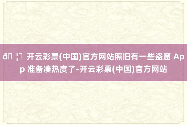 🦄开云彩票(中国)官方网站照旧有一些盗窟 App 准备凑热度了-开云彩票(中国)官方网站