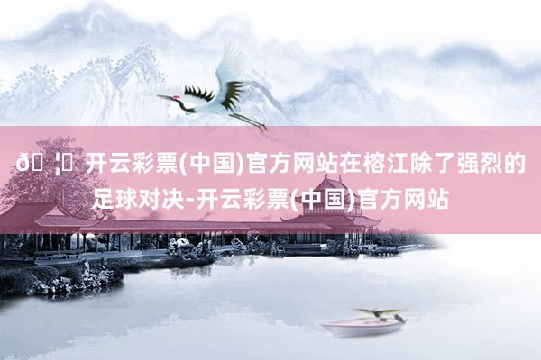 🦄开云彩票(中国)官方网站　　在榕江除了强烈的足球对决-开云彩票(中国)官方网站