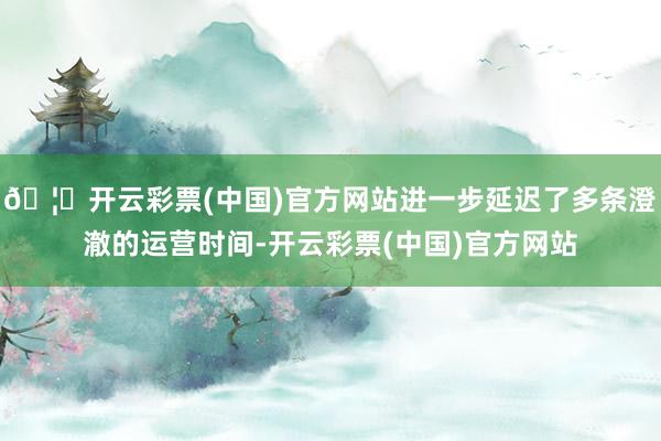 🦄开云彩票(中国)官方网站进一步延迟了多条澄澈的运营时间-开云彩票(中国)官方网站