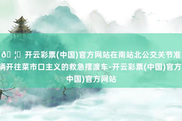 🦄开云彩票(中国)官方网站在南站北公交关节准备2辆开往菜市口主义的救急摆渡车-开云彩票(中国)官方网站