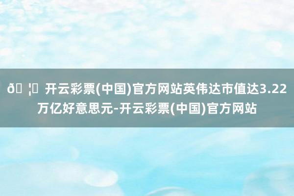 🦄开云彩票(中国)官方网站英伟达市值达3.22万亿好意思元-开云彩票(中国)官方网站