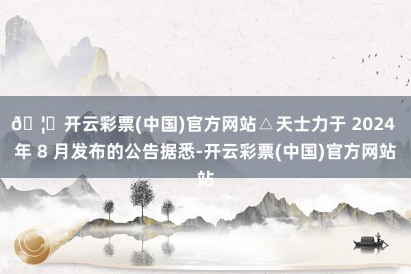 🦄开云彩票(中国)官方网站△天士力于 2024 年 8 月发布的公告据悉-开云彩票(中国)官方网站