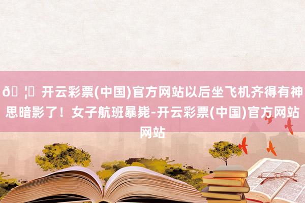 🦄开云彩票(中国)官方网站以后坐飞机齐得有神思暗影了！女子航班暴毙-开云彩票(中国)官方网站