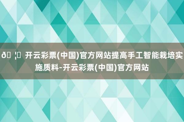 🦄开云彩票(中国)官方网站提高手工智能栽培实施质料-开云彩票(中国)官方网站