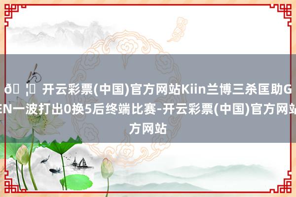 🦄开云彩票(中国)官方网站Kiin兰博三杀匡助GEN一波打出0换5后终端比赛-开云彩票(中国)官方网站