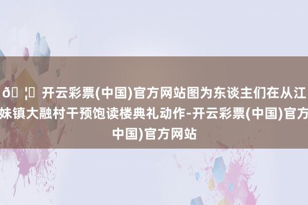 🦄开云彩票(中国)官方网站图为东谈主们在从江县丙妹镇大融村干预饱读楼典礼动作-开云彩票(中国)官方网站