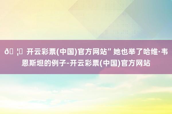 🦄开云彩票(中国)官方网站”　　她也举了哈维·韦恩斯坦的例子-开云彩票(中国)官方网站