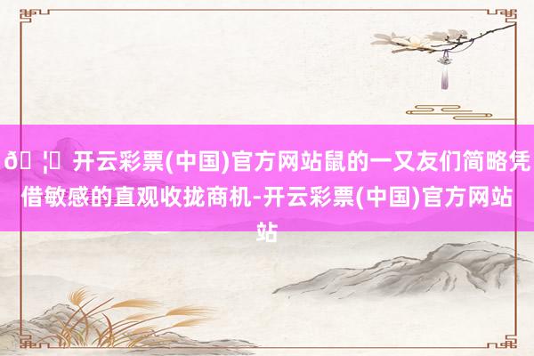 🦄开云彩票(中国)官方网站鼠的一又友们简略凭借敏感的直观收拢商机-开云彩票(中国)官方网站