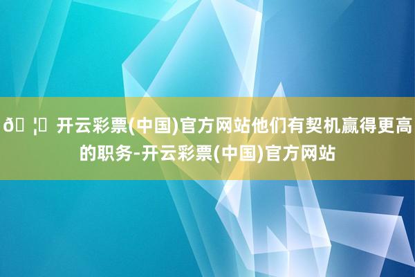 🦄开云彩票(中国)官方网站他们有契机赢得更高的职务-开云彩票(中国)官方网站