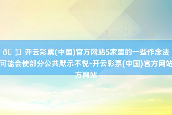 🦄开云彩票(中国)官方网站S家里的一些作念法可能会使部分公共默示不悦-开云彩票(中国)官方网站