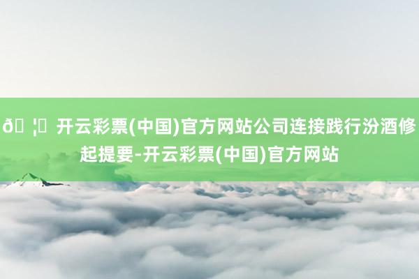 🦄开云彩票(中国)官方网站公司连接践行汾酒修起提要-开云彩票(中国)官方网站