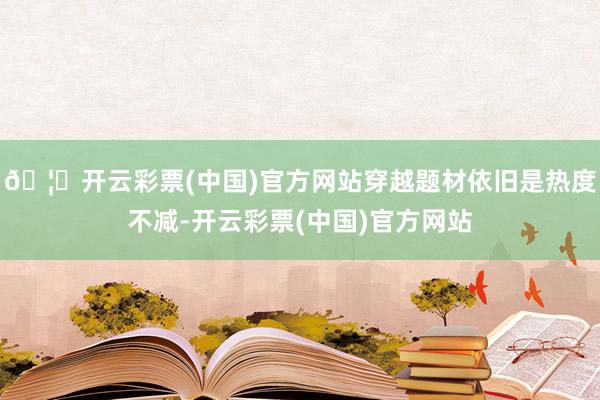 🦄开云彩票(中国)官方网站穿越题材依旧是热度不减-开云彩票(中国)官方网站