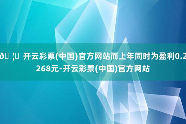 🦄开云彩票(中国)官方网站而上年同时为盈利0.2268元-开云彩票(中国)官方网站