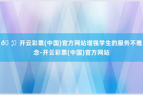 🦄开云彩票(中国)官方网站增强学生的服务不雅念-开云彩票(中国)官方网站