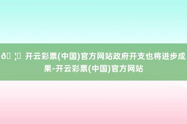 🦄开云彩票(中国)官方网站政府开支也将进步成果-开云彩票(中国)官方网站