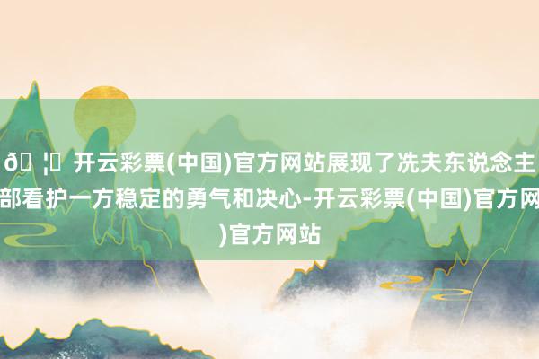 🦄开云彩票(中国)官方网站展现了冼夫东说念主率部看护一方稳定的勇气和决心-开云彩票(中国)官方网站